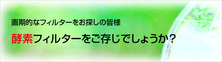 画期的なフィルターをお探しの皆様 酵素フィルターをご存じでしょうか？ 日揮商事が取り扱っている酵素フィルターは従来のHEPAフィルターとは一味違います。