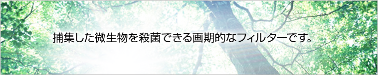 捕集した微生物を殺菌できる画期的なフィルターです。