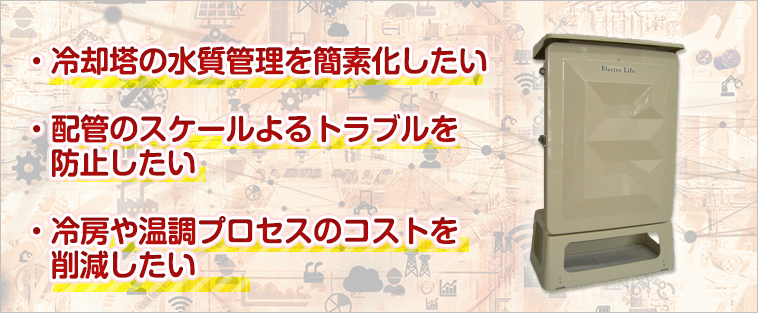冷却塔の水質管理を簡素化、配管のスケールよるトラブルを防止、冷房や温調プロセスのコストを削減
