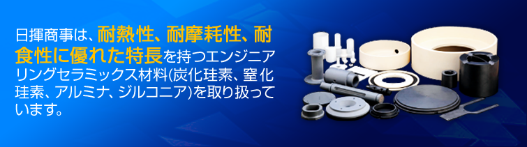 日揮商事は、耐熱性、耐摩耗性、耐食性に優れた特長を持つエンジニアリングセラミックス材料(炭化珪素、窒化珪素、アルミナ、ジルコニア)を、取り扱っております。