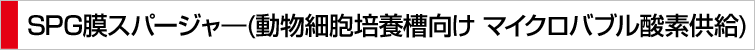 SPG膜スパージャ―(動物細胞培養槽向け マイクロバブル酸素供給)